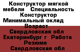 Конструктор мягкой мебели › Специальность ­ Конструктор › Минимальный оклад ­ 1 000 › Возраст ­ 60 - Свердловская обл., Екатеринбург г. Работа » Резюме   . Свердловская обл.,Екатеринбург г.